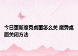 今日更新魔秀桌面怎么关 魔秀桌面关闭方法
