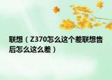 联想（Z370怎么这个差联想售后怎么这么差）
