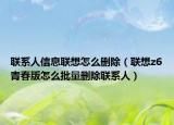 联系人信息联想怎么删除（联想z6青春版怎么批量删除联系人）