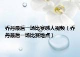 乔丹最后一场比赛感人视频（乔丹最后一场比赛地点）