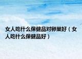 女人吃什么保健品对卵巢好（女人吃什么保健品好）