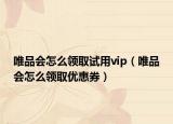 唯品会怎么领取试用vip（唯品会怎么领取优惠券）