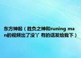 东方神起（胜负之神和runing man的视频出了没丫 有的话发给我下）