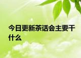 今日更新茶话会主要干什么