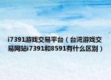 i7391游戏交易平台（台湾游戏交易网站i7391和8591有什么区别）
