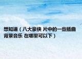 想知道（八大豪侠 片中的一些插曲 背景音乐 在哪里可以下）