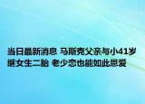 当日最新消息 马斯克父亲与小41岁继女生二胎 老少恋也能如此恩爱