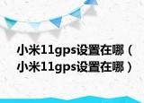 小米11gps设置在哪（小米11gps设置在哪）