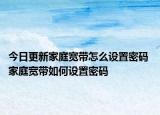 今日更新家庭宽带怎么设置密码 家庭宽带如何设置密码