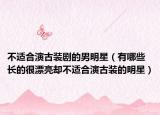 不适合演古装剧的男明星（有哪些长的很漂亮却不适合演古装的明星）
