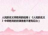 人民的名义郑胜利的结局（《人民的名义》中郑胜利的扮演者是不是有后台）