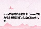 wwe巴蒂斯塔最新消息（wwe狂野角斗士巴基斯塔怎么现在没出来比赛）