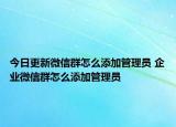 今日更新微信群怎么添加管理员 企业微信群怎么添加管理员