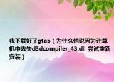 我下载好了gta5（为什么他说因为计算机中丢失d3dcompiler_43.dll 尝试重新安装）