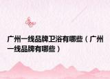 广州一线品牌卫浴有哪些（广州一线品牌有哪些）