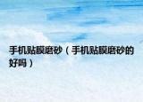 手机贴膜磨砂（手机贴膜磨砂的好吗）