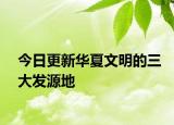 今日更新华夏文明的三大发源地