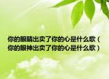 你的眼睛出卖了你的心是什么歌（你的眼神出卖了你的心是什么歌）