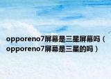 opporeno7屏幕是三星屏幕吗（opporeno7屏幕是三星的吗）