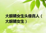 大眼睛女生头像真人（大眼睛女生）