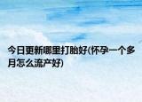 今日更新哪里打胎好(怀孕一个多月怎么流产好)