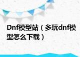 Dnf模型站（多玩dnf模型怎么下载）