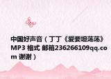 中国好声音（丁丁《爱要坦荡荡》 MP3 格式 邮箱236266109qq.com 谢谢）