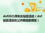dnf2021周年庆站街活动（dnf站街活动在公共频道能领奖）