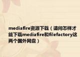 mediafire资源下载（请问怎样才能下载mediafire和filefactory这两个国外网盘）