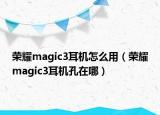 荣耀magic3耳机怎么用（荣耀magic3耳机孔在哪）