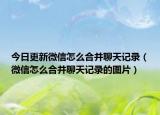 今日更新微信怎么合并聊天记录（微信怎么合并聊天记录的图片）