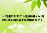 tcl电视l32f3301b电源开关（tcl电视l32f3300b屏上电路电压多少）