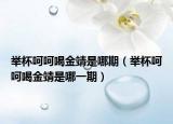 举杯呵呵喝金靖是哪期（举杯呵呵喝金靖是哪一期）