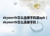 skyworth怎么连接手机装apk（skyworth怎么连接手机）