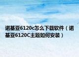 诺基亚6120c怎么下载软件（诺基亚6120C主题如何安装）