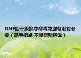 DNF四十级换夺命毒龙剑有没有必要（高手指点 不懂得别瞎说）