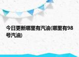 今日更新哪里有汽油(哪里有98号汽油)