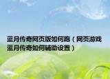 蓝月传奇网页版如何跑（网页游戏蓝月传奇如何辅助设置）