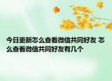 今日更新怎么查看微信共同好友 怎么查看微信共同好友有几个