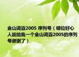 金山词霸2005 序列号（哪位好心人能给我一个金山词霸2005的序列号谢谢了）