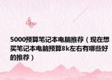5000预算笔记本电脑推荐（现在想买笔记本电脑预算8k左右有哪些好的推荐）