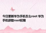 今日更新华为手机怎么root 华为手机获取root权限