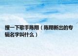 搜一下歌手陈翔（陈翔新出的专辑名字叫什么）