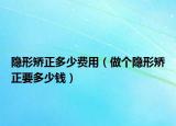 隐形矫正多少费用（做个隐形矫正要多少钱）