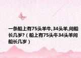 一条船上有75头羊牛,34头羊,问船长几岁?（船上有75头牛34头羊问船长几岁）