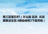 真三蓝宝石BT（怎么搞 猛货  近战英雄没玄武.6级给他咬2下就死啦）