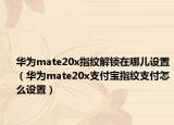 华为mate20x指纹解锁在哪儿设置（华为mate20x支付宝指纹支付怎么设置）