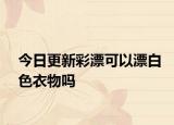 今日更新彩漂可以漂白色衣物吗