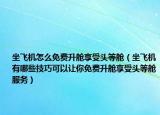 坐飞机怎么免费升舱享受头等舱（坐飞机有哪些技巧可以让你免费升舱享受头等舱服务）