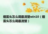 烟雾头怎么调最清楚win10（烟雾头怎么调最清楚）